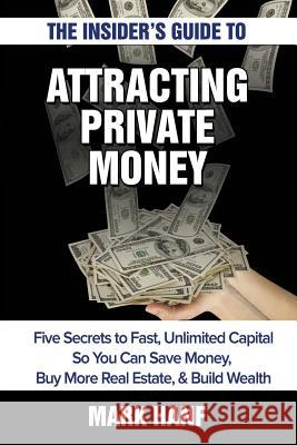 The Insider's Guide to Attracting Private Money: Five Secrets to Fast, Unlimited Capital So You Can Save Money, Buy More Real Estate & Build Wealth Mark Hanf 9781506142845 Createspace