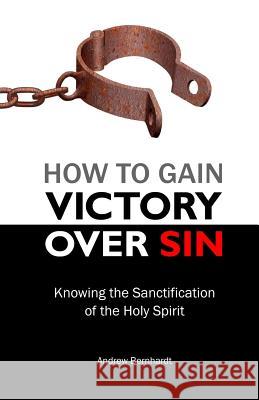 How to Gain Victory Over Sin: Knowing the Sanctification of the Holy Spirit Andrew Bernhardt 9781506143934 Createspace