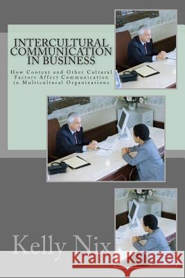 Intercultural Communication in Business: How Context and Other Cultural Factors Affect Communication in Multicultural Organizations Kelly Nix 9781506145334 Createspace