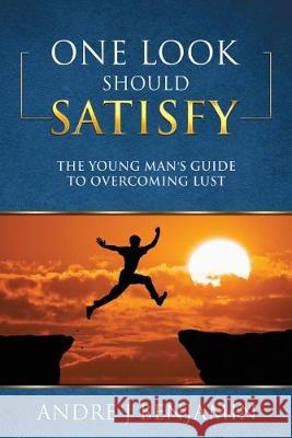 One Look Should Satisfy: The Young Man's Guide To Overcoming Lust Andre J. Benjamin 9781506146461 Createspace Independent Publishing Platform