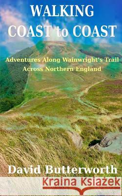 Walking Coast to Coast: Adventures Along Wainwright's Trail Across Northern England David Butterworth 9781506146805 Createspace Independent Publishing Platform