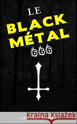 Le Black Métal 666: La Vérité Sur Satan Et Le Black Métal Satanique Grand, Antoine 9781506147017 Createspace