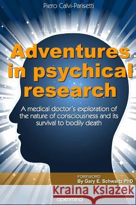 Adventures in Psychical Research: A medical doctor's exploration of the nature of consciousness and its survival to bodily death Calvi-Parisetti MD, Piero 9781506147031 Createspace Independent Publishing Platform