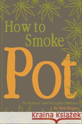 How to Smoke Pot: The Beginners Guide for Legalized Marijuana David Reagan 9781506154367 Createspace
