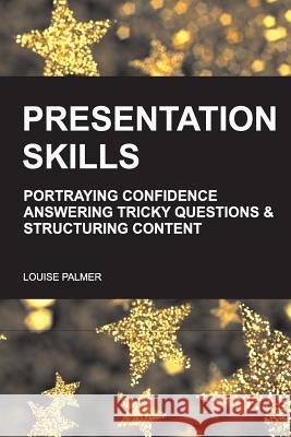 Presentation Skills: Portraying Confidence, Answering Tricky Questions & Structuring Content. Louise Palmer 9781506155159 Createspace