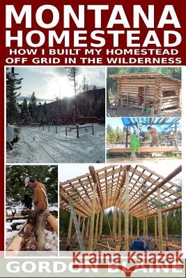 Montana Homestead: How I Built My Homestead Off Grid In The Wilderness Blaine, Gordon 9781506155951