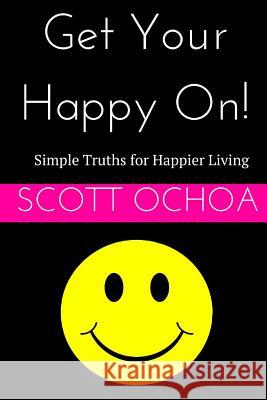 Get Your Happy On!: Simple Truths for Happier Living Scott Ochoa 9781506159270