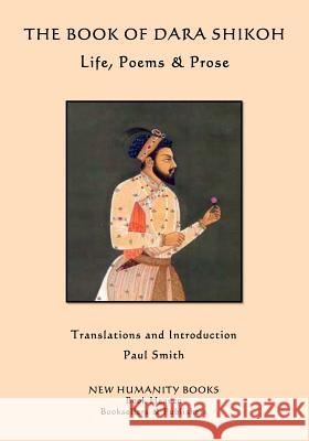 The Book of Dara Shikoh: Life, Poems & Prose Dara Shikoh Paul Smith 9781506167770 Createspace