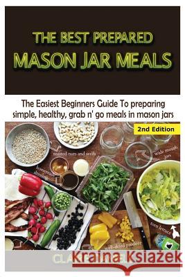 The Best Prepared Mason Jar Meals: The Easiest Beginner's Guide to Preparing Simple, Healthy, and Grab N' Go Meals in Mason Jars Claire Daniels 9781506168890 Createspace