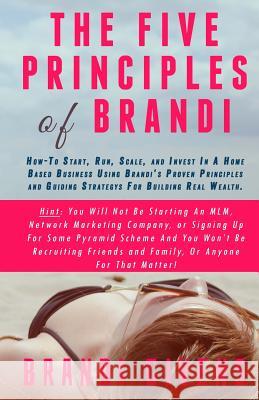 The Five Principles of Brandi: How-To Start, Run, Scale, and Invest In A Home Based Business Using Brandi's Proven Principles and Guiding Strategy Fo Givens, Brandi 9781506169460 Createspace