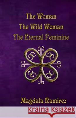 The Woman, The Wild Woman, The Eternal Feminine: Eternal Feminine Ramirez, Magdala 9781506169552 Createspace