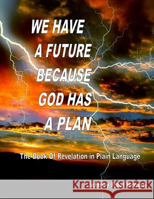 We Have a Future Because God Has a Plan: The Book of Revelation in plain language Brown, Jeffrey Paul 9781506169781 Createspace