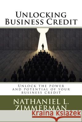 Unlocking Business Credit: Unlock the power and potential of your business credit Zimmerman, Nathaniel L. 9781506170411 Createspace