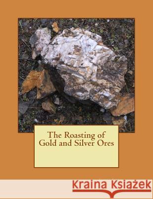 The Roasting of Gold and Silver Ores George Kustel Kerby Jackson 9781506172125 Createspace