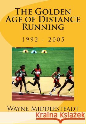 The Golden Age of Distance Running: 1992 - 2005 Wayne Middlesteadt 9781506174839 Createspace