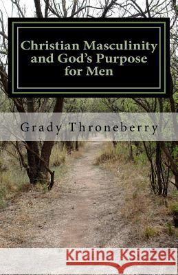 Christian Masculinity and God's Purpose for Men Grady L. Throneberr 9781506176000 Createspace
