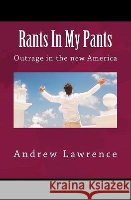 Rants In My Pants: Outrage in the new America Lawrence, Andrew 9781506178448 Createspace