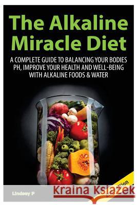 The Alkaline Miracle Diet: A Complete Guide to Balancing Your Body's PH and Improving Your Health and Well-Being with Alkaline Foods and Water Lindsey P 9781506180755
