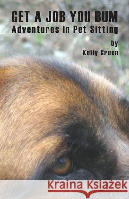 Get a Job You Bum: Adventures in Pet Sitting Kelly Green 9781506181257 Createspace
