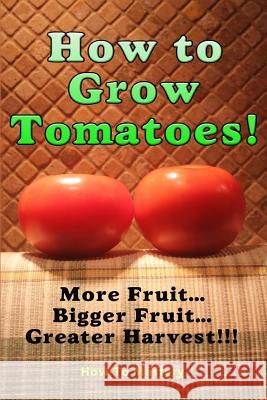 How to Grow Tomatoes: More Fruit, Bigger Fruit, Greater Harvest How to Mastery 9781506185705 Createspace