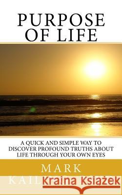 Purpose of Life: A quick and simple way to discover profound truths about life through your own eyes. Kailing Psyd, Mark F. 9781506186030 Createspace Independent Publishing Platform