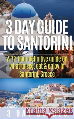 3 Day Guide to Santorini, A 72-Hour Definitive Guide On What to See, Eat & Enjoy 3. Day Guides 9781506190976 Createspace