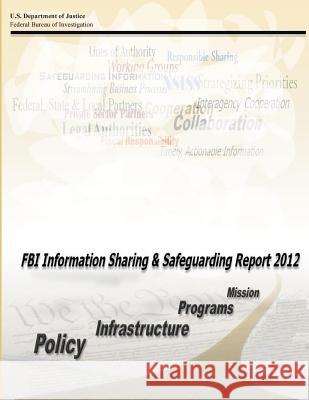 FBI Information Sharing and Safeguarding Report 2012 Federal Bureau of Investigation          U. S. Department of Justice 9781506191683 Createspace