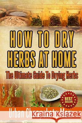 How To Dry Herbs At Home: The Ultimate Guide To Drying Herbs Mom, Urban Cheapskate 9781506191850 Createspace