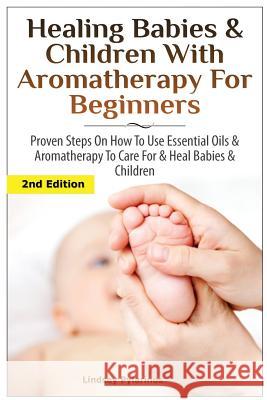 Healing Babies and Children with Aromatherapy for Beginners: Proven Steps on How to Use Essential Oils and Aromatherapy to Care for Babies and Childre Lindsey Pylarinos 9781506193717 Createspace