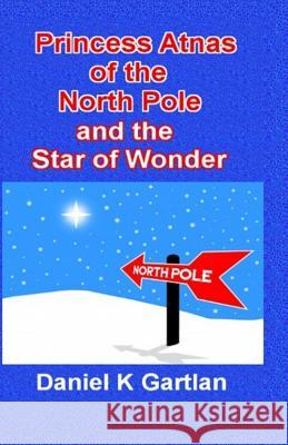 Princess Atnas of the North Pole: And The Star of Wonder Gartlan, Daniel K. 9781506198385 Createspace