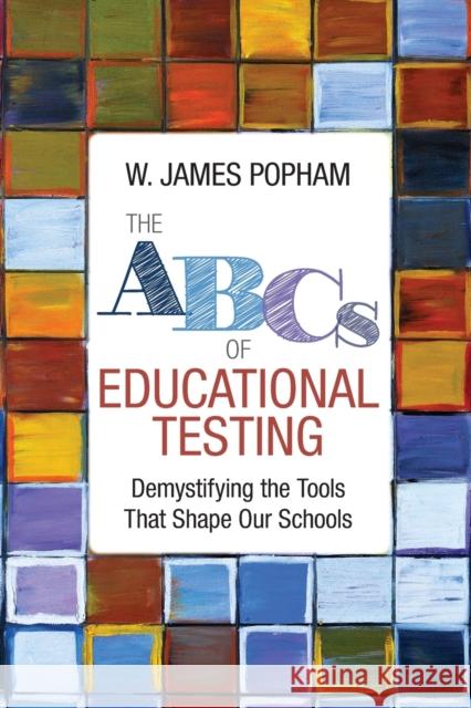 The ABCs of Educational Testing: Demystifying the Tools That Shape Our Schools W. (William) James Popham 9781506351513 Corwin Publishers