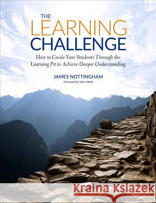 The Learning Challenge: How to Guide Your Students Through the Learning Pit to Achieve Deeper Understanding James Andrew Nottingham 9781506376424