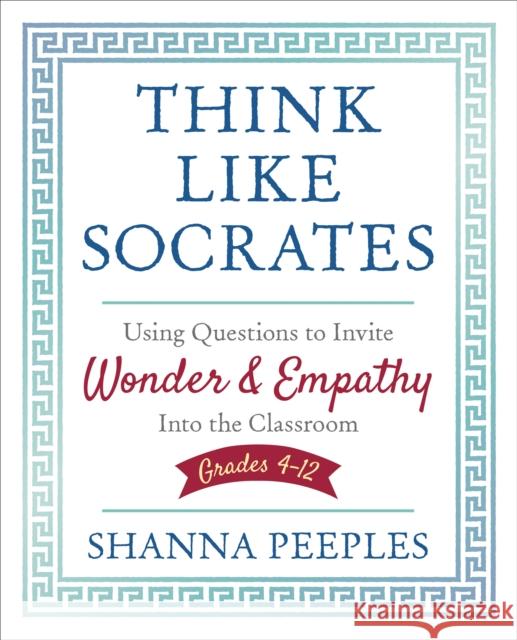 Think Like Socrates: Using Questions to Invite Wonder and Empathy Into the Classroom, Grades 4-12 Shanna Peeples 9781506391649 SAGE Publications Inc
