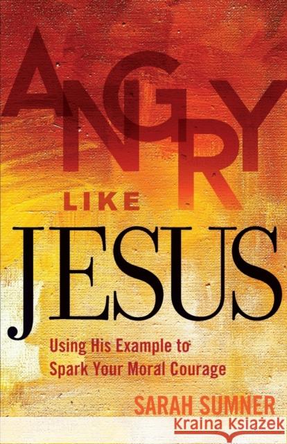 Angry Like Jesus: Using His Example to Spark Your Moral Courage Sarah Sumner 9781506401850