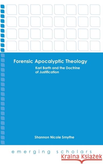 Forensic Apocalyptic Theology: Karl Barth and the Doctrine of Justification Shannon Nicole Smythe 9781506410555 Fortress Press