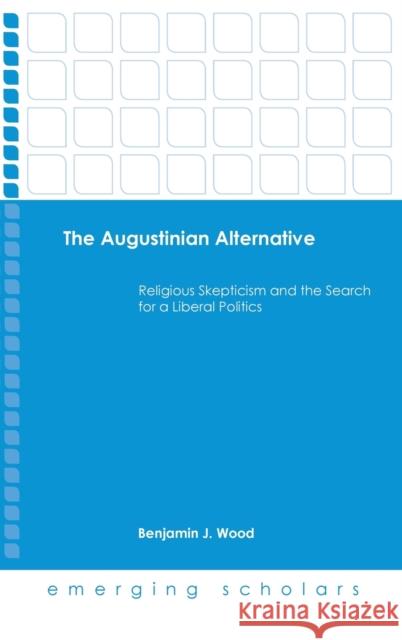 The Augustinian Alternative: Religious Skepticism and the Search for a Liberal Politics Wood, Benjamin J. 9781506432618