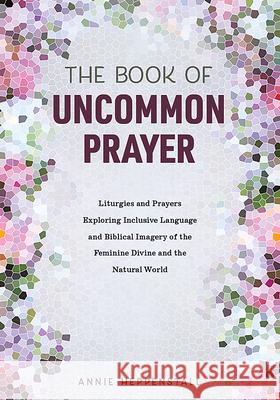 The Book of Uncommon Prayer: Liturgies and Prayers Exploring Inclusive Language and Biblical Imagery of the Feminine Divine and the Natural World Annie Heppenstall 9781506460291 Augsburg Books