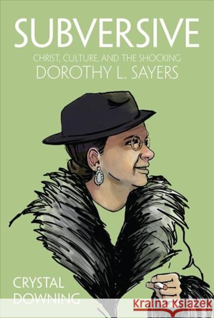 Subversive: Christ, Culture, and the Shocking Dorothy L. Sayers Crystal Downing 9781506462752