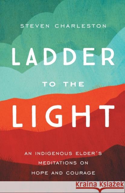Ladder to the Light: An Indigenous Elder's Meditations on Hope and Courage Steven Charleston 9781506465739 Broadleaf Books