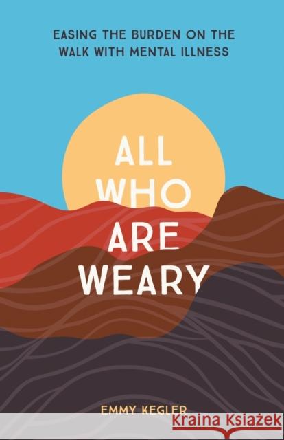 All Who Are Weary: Easing the Burden on the Walk with Mental Illness Emmy Kegler 9781506467801 Broadleaf Books