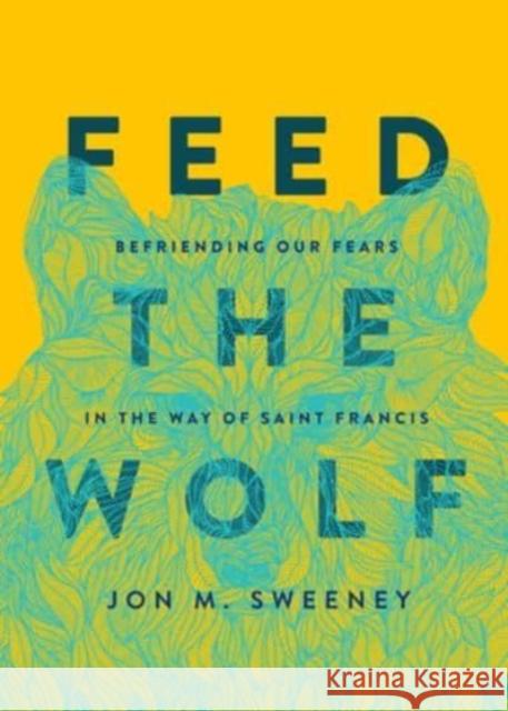 Feed the Wolf: Befriending Our Fears in the Way of Saint Francis Jon M. Sweeney 9781506470733 Augsburg Fortress Publishers