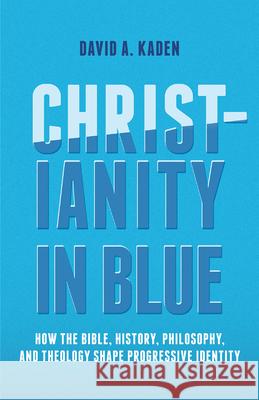 Christianity in Blue: How the Bible, History, Philosophy, and Theology Shape Progressive Identity David A. Kaden 9781506471273 Fortress Press