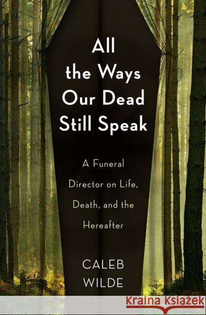 All the Ways Our Dead Still Speak: A Funeral Director on Life, Death, and the Hereafter Caleb Wilde 9781506471617 1517 Media