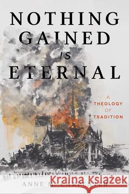 Nothing Gained Is Eternal: A Theology of Tradition Anne M. Carpenter 9781506471730 Fortress Press