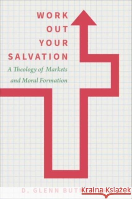 Work Out Your Salvation: A Theology of Markets and Moral Formation D. Glenn, Jr. Butner 9781506479415 Fortress Press