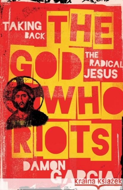 The God Who Riots: Taking Back the Radical Jesus Damon Garcia 9781506480374 Broadleaf Books