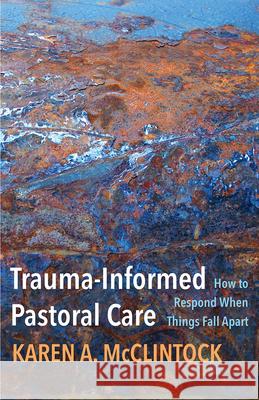 Trauma-Informed Pastoral Care: How to Respond When Things Fall Apart Karen a. McClintock 9781506480718