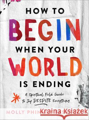 How to Begin When Your World Is Ending: A Spiritual Field Guide to Joy Despite Everything Molly Phinney Baskette 9781506481609