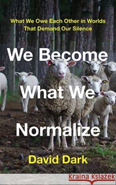 We Become What We Normalize: What We Owe Each Other in Worlds That Demand Our Silence David Dark 9781506481685