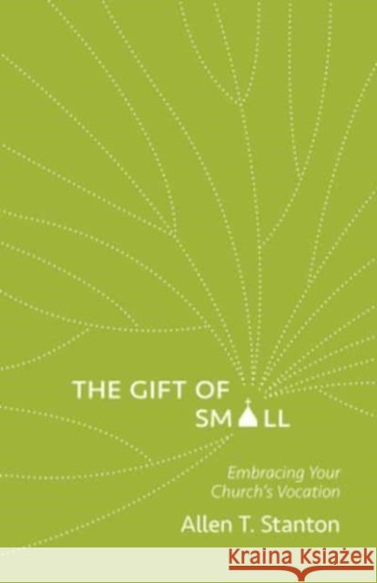 The Gift of Small: Embracing Your Church’s Vocation Allen T. Stanton 9781506481937